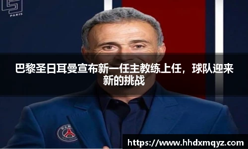 巴黎圣日耳曼宣布新一任主教练上任，球队迎来新的挑战