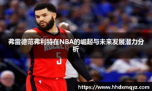 弗雷德范弗利特在NBA的崛起与未来发展潜力分析