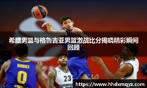 希腊男篮与格鲁吉亚男篮激战比分揭晓精彩瞬间回顾