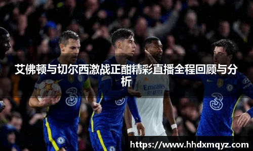 艾佛顿与切尔西激战正酣精彩直播全程回顾与分析