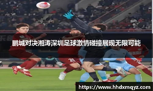 鹏城对决湘涛深圳足球激情碰撞展现无限可能